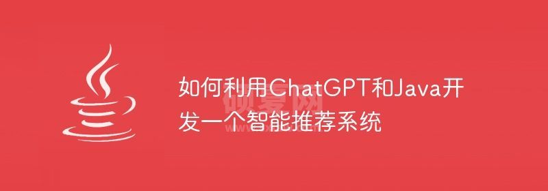 如何利用ChatGPT和Java开发一个智能推荐系统