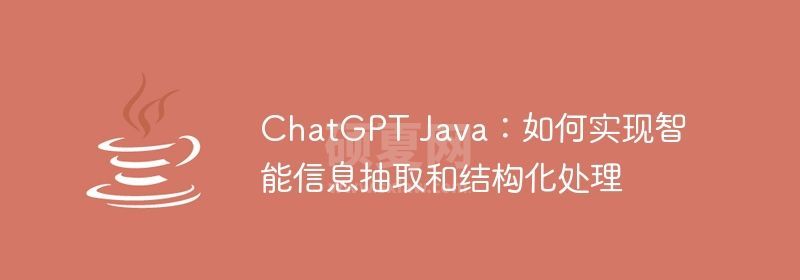 ChatGPT Java：如何实现智能信息抽取和结构化处理