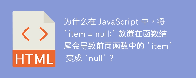 为什么在 JavaScript 中，将 `item = null;` 放置在函数结尾会导致前面函数中的 `item` 变成 `null`？