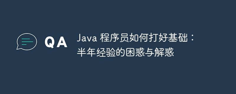 Java 程序员如何打好基础：半年经验的困惑与解惑