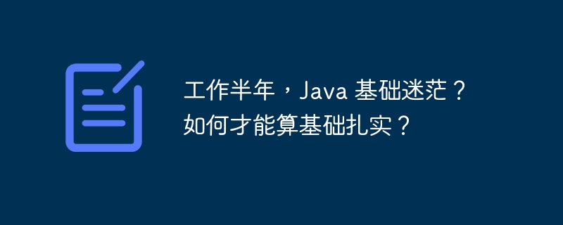 工作半年，Java 基础迷茫？如何才能算基础扎实？