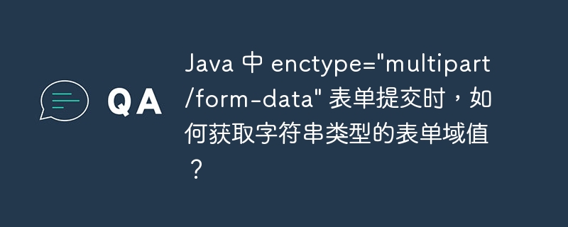 Java 中 enctype=\&quot;multipart/form-data\&quot; 表单提交时，如何获取字符串类型的表单域值？