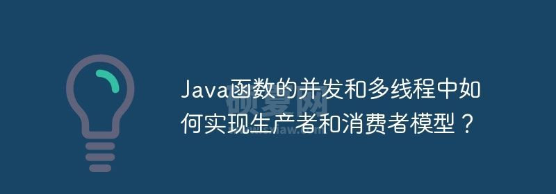 Java函数的并发和多线程中如何实现生产者和消费者模型？