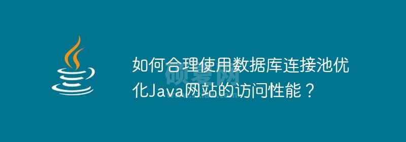 如何合理使用数据库连接池优化Java网站的访问性能？