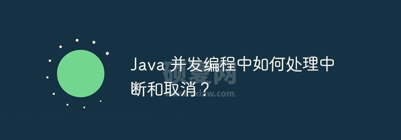 Java 并发编程中如何处理中断和取消？