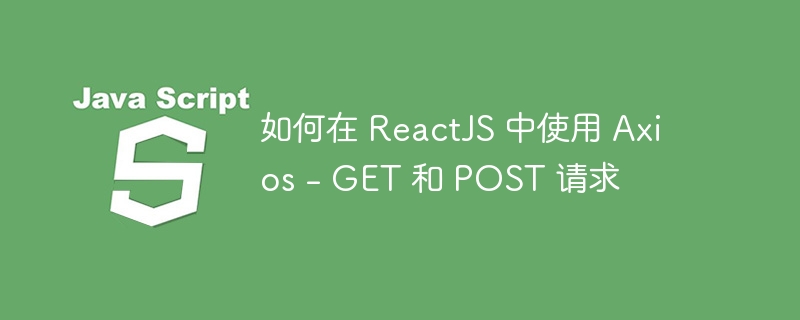 如何在 ReactJS 中使用 Axios - GET 和 POST 请求