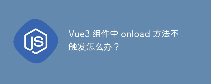 Vue3 组件中 onload 方法不触发怎么办？