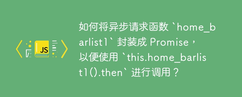 如何将异步请求函数 `home_barlist1` 封装成 Promise，以便使用 `this.home_barlist1().then` 进行调用？