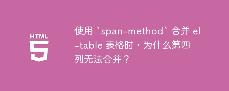 使用 `span-method` 合并 el-table 表格时，为什么第四列无法合并？