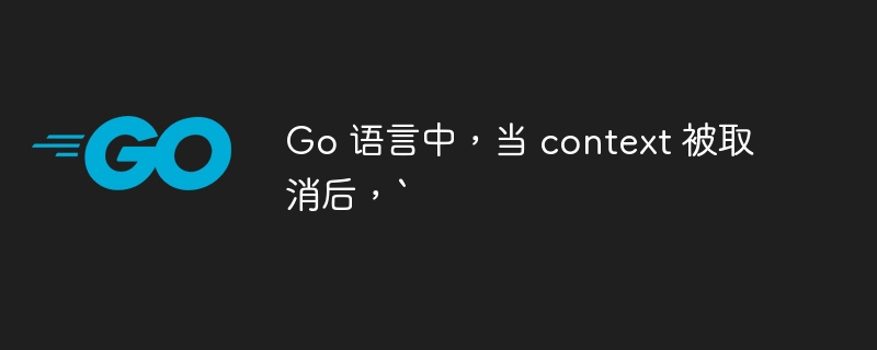 Go 语言中，当 context 被取消后，`