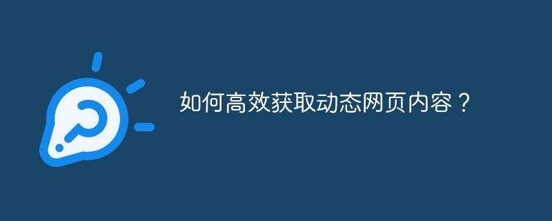 如何高效获取动态网页内容？