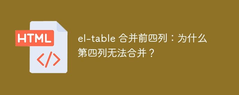 el-table 合并前四列：为什么第四列无法合并？