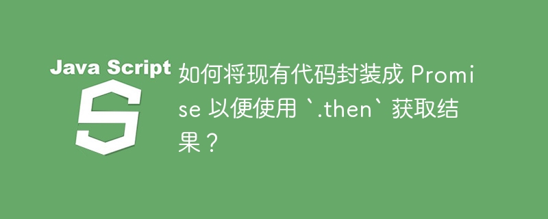 如何将现有代码封装成 Promise 以便使用 `.then` 获取结果？