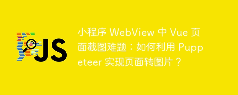 小程序 WebView 中 Vue 页面截图难题：如何利用 Puppeteer 实现页面转图片？