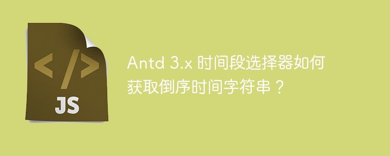 Antd 3.x 时间段选择器如何获取倒序时间字符串？