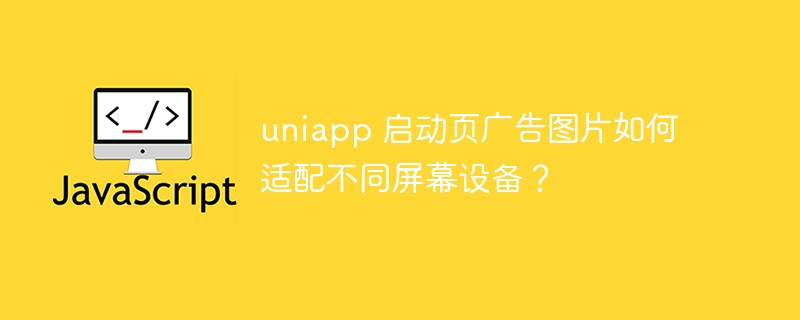 uniapp 启动页广告图片如何适配不同屏幕设备？