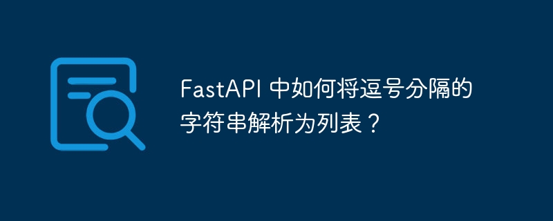 FastAPI 中如何将逗号分隔的字符串解析为列表？