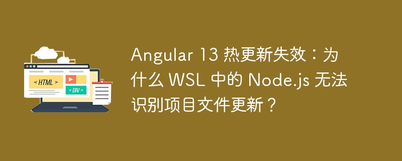 Angular 13 热更新失效：为什么 WSL 中的 Node.js 无法识别项目文件更新？