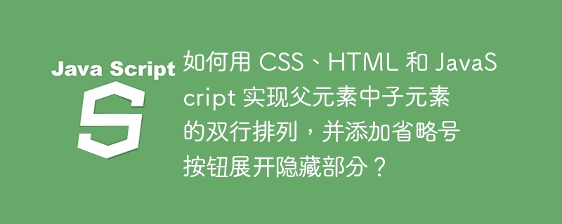 如何用 CSS、HTML 和 JavaScript 实现父元素中子元素的双行排列，并添加省略号按钮展开隐藏部分？