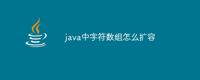 java中字符数组怎么扩容