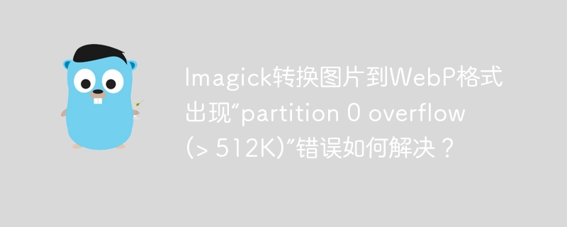 Imagick转换图片到WebP格式出现“partition 0 overflow (&gt; 512K)”错误如何解决？