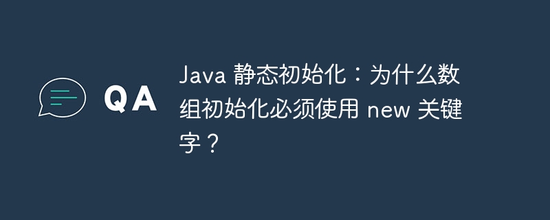 Java 静态初始化：为什么数组初始化必须使用 new 关键字？