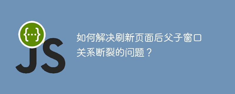 如何解决刷新页面后父子窗口关系断裂的问题？