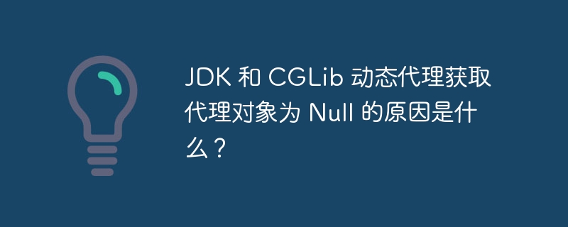 JDK 和 CGLib 动态代理获取代理对象为 Null 的原因是什么？