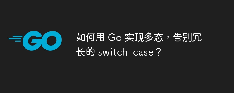 如何用 Go 实现多态，告别冗长的 switch-case？