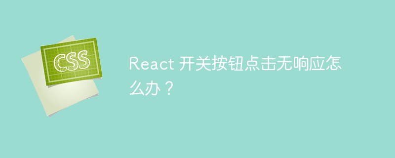 React 开关按钮点击无响应怎么办？