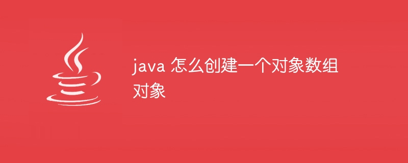 java 怎么创建一个对象数组对象