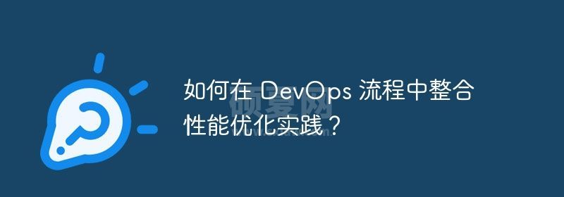 如何在 DevOps 流程中整合性能优化实践？