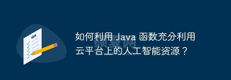 如何利用 Java 函数充分利用云平台上的人工智能资源？