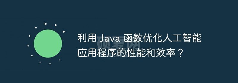 利用 Java 函数优化人工智能应用程序的性能和效率？