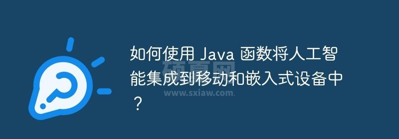 如何使用 Java 函数将人工智能集成到移动和嵌入式设备中？