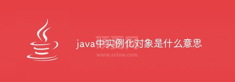 java中实例化对象是什么意思