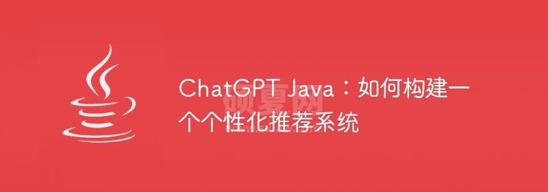 ChatGPT Java：如何构建一个个性化推荐系统