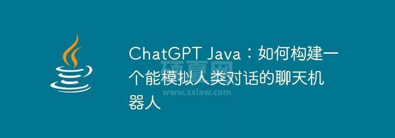 ChatGPT Java：如何构建一个能模拟人类对话的聊天机器人