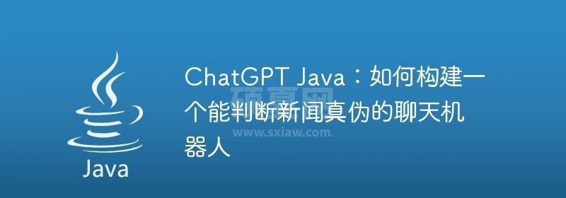 ChatGPT Java：如何构建一个能判断新闻真伪的聊天机器人