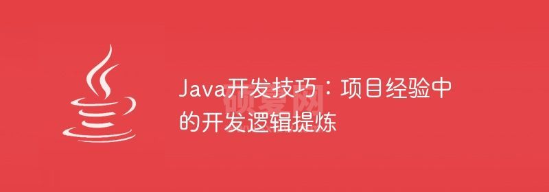 Java开发技巧：项目经验中的开发逻辑提炼