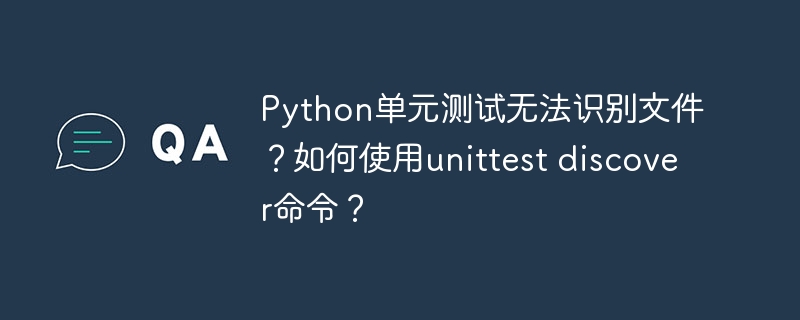 Python单元测试无法识别文件？如何使用unittest discover命令？