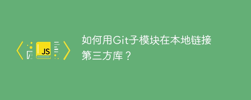 如何用Git子模块在本地链接第三方库？