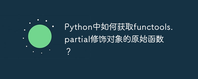 Python中如何获取functools.partial修饰对象的原始函数？