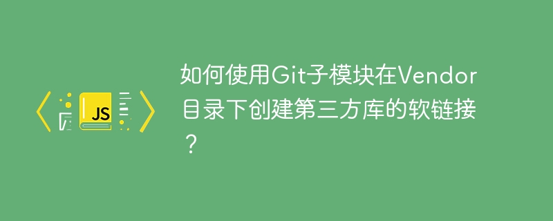 如何使用Git子模块在Vendor目录下创建第三方库的软链接？