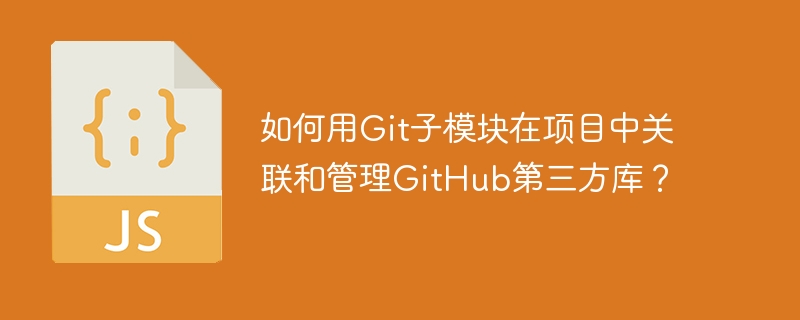 如何用Git子模块在项目中关联和管理GitHub第三方库？