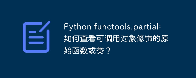 Python functools.partial: 如何查看可调用对象修饰的原始函数或类？