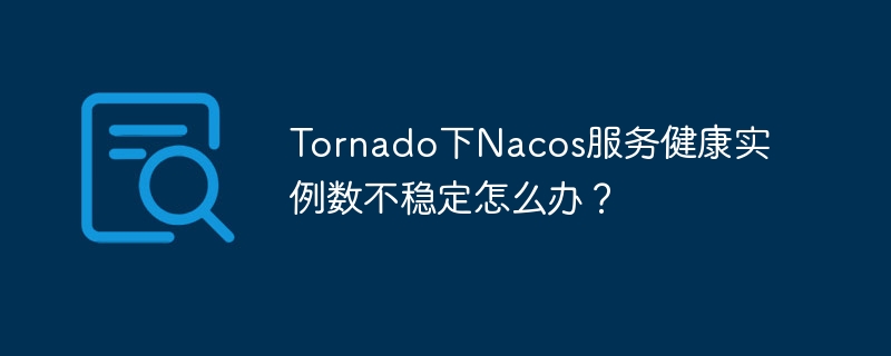 Tornado下Nacos服务健康实例数不稳定怎么办？