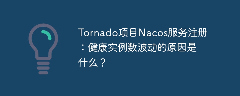 Tornado项目Nacos服务注册：健康实例数波动的原因是什么？