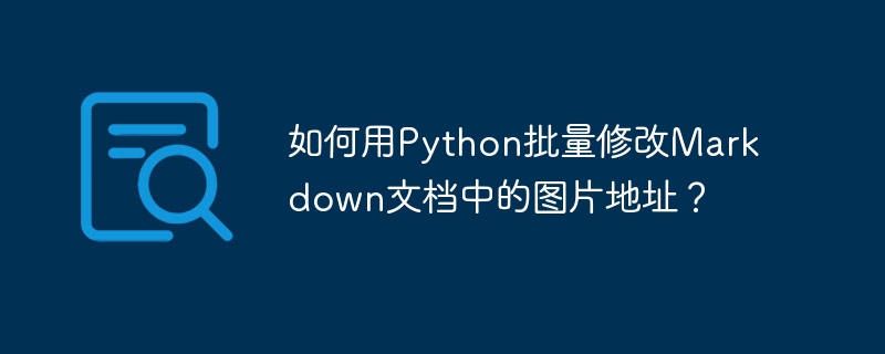 如何用Python批量修改Markdown文档中的图片地址？