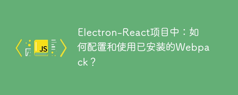 Electron-React项目中：如何配置和使用已安装的Webpack？